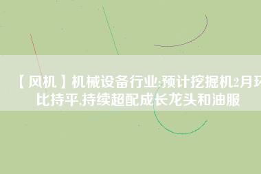 【風(fēng)機】機械設(shè)備行業(yè):預(yù)計挖掘機2月環(huán)比持平,持續(xù)超配成長龍頭和油服