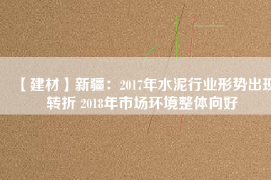 【建材】新疆：2017年水泥行業(yè)形勢出現(xiàn)轉(zhuǎn)折 2018年市場環(huán)境整體向好