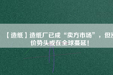 【造紙】造紙廠已成“賣(mài)方市場(chǎng)”，但漲價(jià)勢(shì)頭或在全球蔓延！