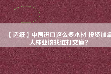 【造紙】中國進(jìn)口這么多木材 投資加拿大林業(yè)該找誰打交道？