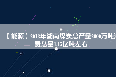 【能源】2018年湖南煤炭總產(chǎn)量2000萬(wàn)噸消費(fèi)總量1.15億噸左右