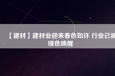 【建材】建材業(yè)迎來(lái)春色如許 行業(yè)已被綠色喚醒