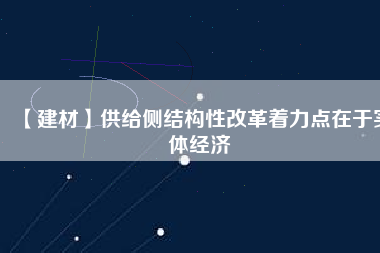 【建材】供給側(cè)結(jié)構(gòu)性改革著力點(diǎn)在于實(shí)體經(jīng)濟(jì)