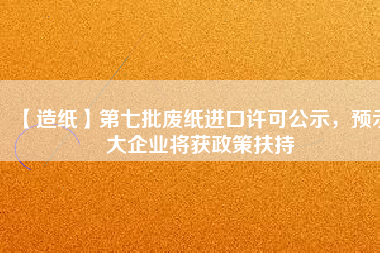 【造紙】第七批廢紙進(jìn)口許可公示，預(yù)示大企業(yè)將獲政策扶持