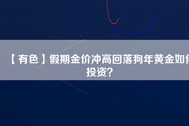 【有色】假期金價沖高回落狗年黃金如何投資？