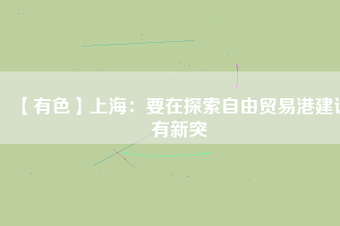 【有色】上海：要在探索自由貿(mào)易港建設有新突