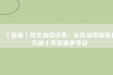 【能源】陜北油田往事：長慶油田和延長石油十年資源爭奪戰(zhàn)