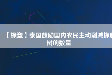 【橡塑】泰國鼓勵(lì)國內(nèi)農(nóng)民主動(dòng)削減橡膠樹的數(shù)量