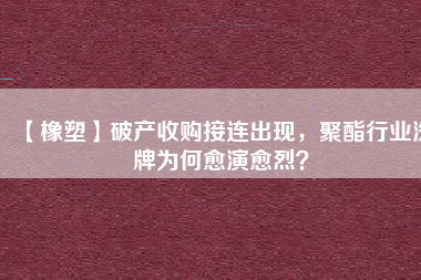 【橡塑】破產(chǎn)收購(gòu)接連出現(xiàn)，聚酯行業(yè)洗牌為何愈演愈烈？