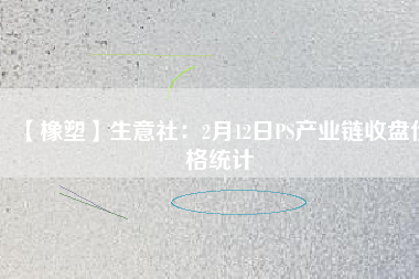 【橡塑】生意社：2月12日PS產(chǎn)業(yè)鏈?zhǔn)毡P(pán)價(jià)格統(tǒng)計(jì)