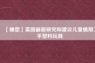 【橡塑】英國(guó)最新研究稱建議兒童慎用二手塑料玩具