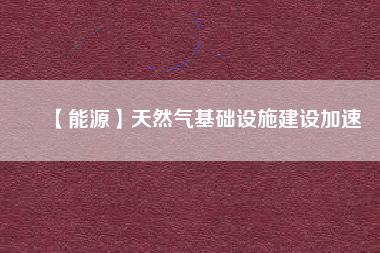 【能源】天然氣基礎設施建設加速