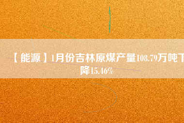 【能源】1月份吉林原煤產(chǎn)量108.79萬(wàn)噸下降15.46%