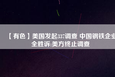 【有色】美國(guó)發(fā)起337調(diào)查 中國(guó)鋼鐵企業(yè)全勝訴:美方終止調(diào)查