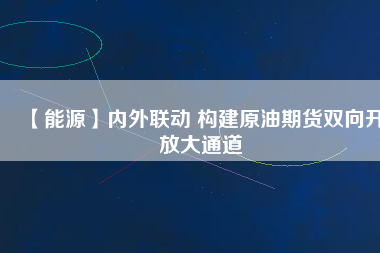 【能源】內外聯(lián)動 構建原油期貨雙向開放大通道