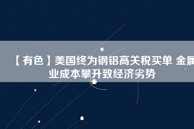 【有色】美國終為鋼鋁高關稅買單 金屬業(yè)成本攀升致經(jīng)濟劣勢