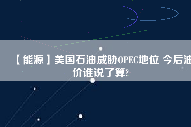 【能源】美國(guó)石油威脅OPEC地位 今后油價(jià)誰(shuí)說(shuō)了算?