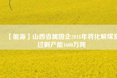 【能源】山西省屬國(guó)企2018年將化解煤炭過(guò)剩產(chǎn)能1600萬(wàn)噸