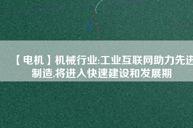 【電機】機械行業(yè):工業(yè)互聯(lián)網(wǎng)助力先進制造,將進入快速建設和發(fā)展期
          