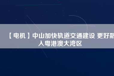 【電機】中山加快軌道交通建設(shè) 更好融入粵港澳大灣區(qū)
          