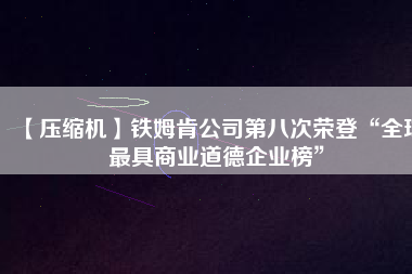 【壓縮機】鐵姆肯公司第八次榮登“全球最具商業(yè)道德企業(yè)榜”