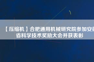 【壓縮機(jī)】合肥通用機(jī)械研究院參加安徽省科學(xué)技術(shù)獎(jiǎng)勵(lì)大會并獲表彰