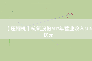 【壓縮機】杭氧股份2017年營業(yè)收入64.56億元