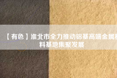 【有色】淮北市全力推動鋁基高端金屬材料基地集聚發(fā)展