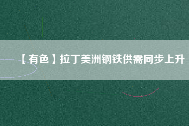 【有色】拉丁美洲鋼鐵供需同步上升