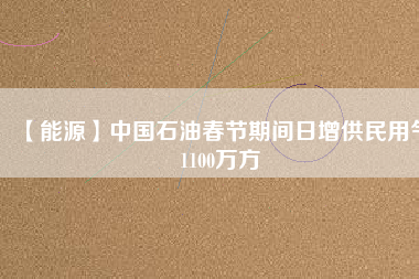 【能源】中國(guó)石油春節(jié)期間日增供民用氣1100萬方