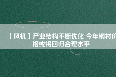 【風(fēng)機】產(chǎn)業(yè)結(jié)構(gòu)不斷優(yōu)化 今年鋼材價格或?qū)⒒貧w合理水平