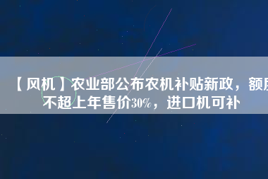 【風機】農業(yè)部公布農機補貼新政，額度不超上年售價30%，進口機可補