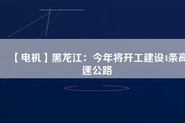 【電機(jī)】黑龍江：今年將開工建設(shè)4條高速公路
          