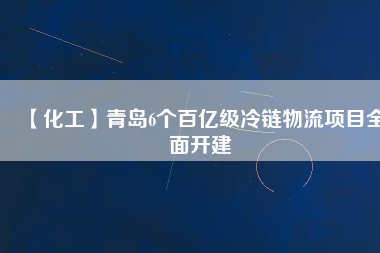 【化工】青島6個(gè)百億級(jí)冷鏈物流項(xiàng)目全面開建