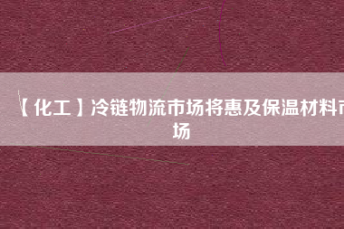 【化工】冷鏈物流市場將惠及保溫材料市場