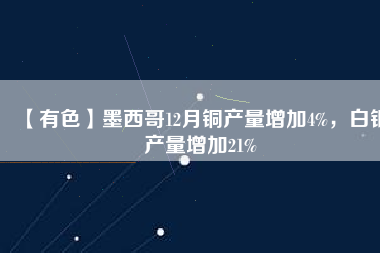 【有色】墨西哥12月銅產(chǎn)量增加4%，白銀產(chǎn)量增加21%