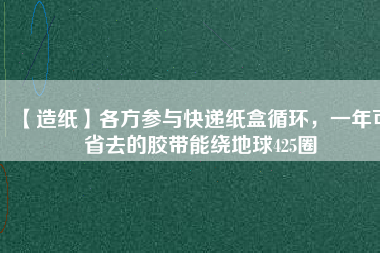 【造紙】各方參與快遞紙盒循環(huán)，一年可省去的膠帶能繞地球425圈