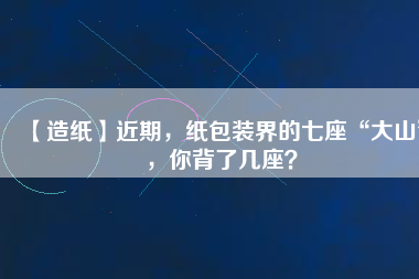 【造紙】近期，紙包裝界的七座“大山”，你背了幾座？