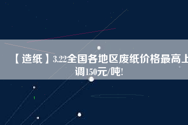 【造紙】3.22全國各地區(qū)廢紙價格最高上調(diào)150元/噸!