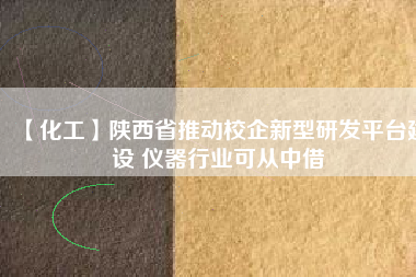 【化工】陜西省推動校企新型研發(fā)平臺建設(shè) 儀器行業(yè)可從中借