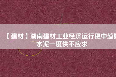 【建材】湖南建材工業(yè)經(jīng)濟(jì)運(yùn)行穩(wěn)中趨好 水泥一度供不應(yīng)求