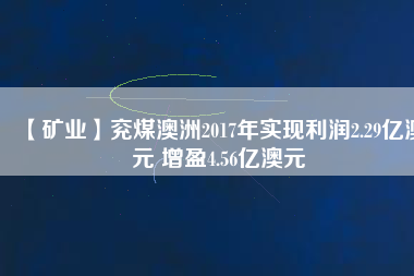 【礦業(yè)】兗煤澳洲2017年實(shí)現(xiàn)利潤2.29億澳元 增盈4.56億澳元