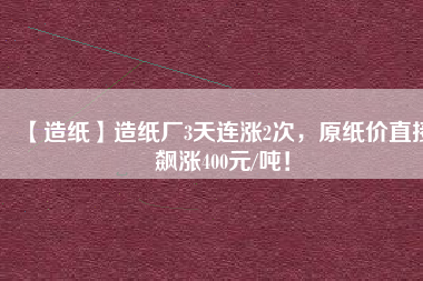 【造紙】造紙廠3天連漲2次，原紙價(jià)直接飆漲400元/噸！