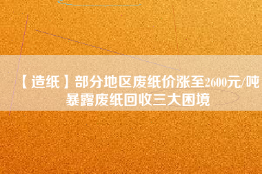 【造紙】部分地區(qū)廢紙價(jià)漲至2600元/噸，暴露廢紙回收三大困境