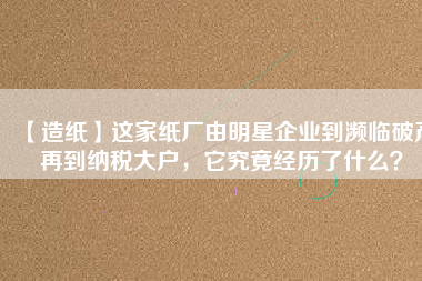 【造紙】這家紙廠由明星企業(yè)到瀕臨破產(chǎn)再到納稅大戶，它究竟經(jīng)歷了什么？