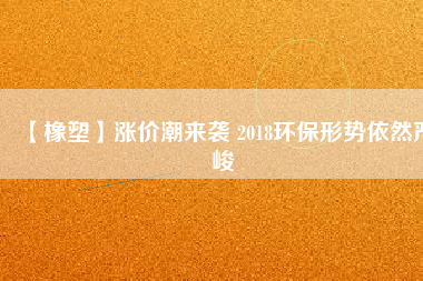 【橡塑】漲價(jià)潮來(lái)襲 2018環(huán)保形勢(shì)依然嚴(yán)峻