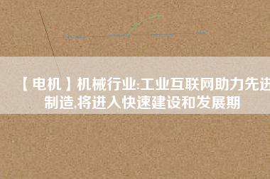 【電機】機械行業(yè):工業(yè)互聯(lián)網(wǎng)助力先進制造,將進入快速建設和發(fā)展期
          