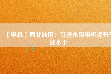 【電機】西北油田：引進永磁電機提升節(jié)能水平
          