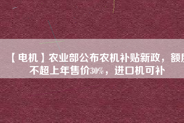 【電機】農(nóng)業(yè)部公布農(nóng)機補貼新政，額度不超上年售價30%，進口機可補
          