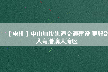 【電機】中山加快軌道交通建設(shè) 更好融入粵港澳大灣區(qū)
          